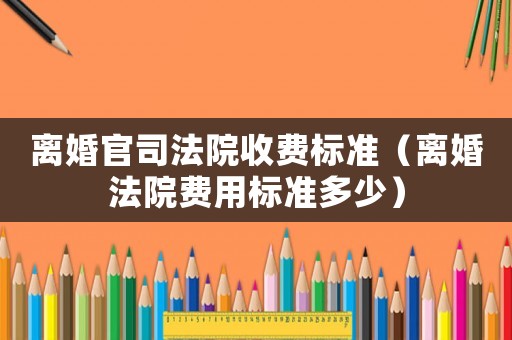 離婚官司法院收費標準（離婚法院費用標準多少）