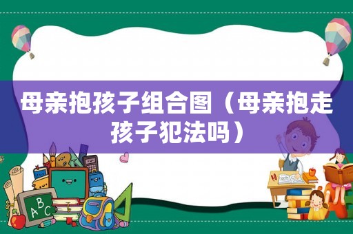 母親抱孩子組合圖（母親抱走孩子犯法嗎）