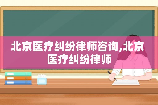 北京醫療糾紛律師咨詢,北京 醫療糾紛律師