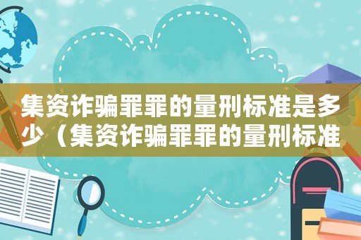 集資詐騙罪罪的量刑標準是多少（集資詐騙罪罪的量刑標準）