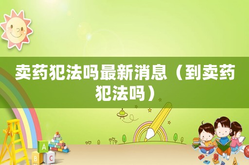 賣藥犯法嗎最新消息（到賣藥犯法嗎）