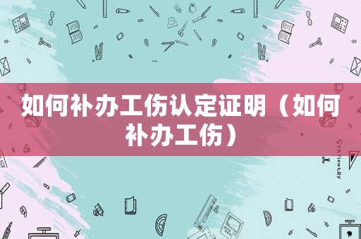 如何補辦工傷認定證明（如何補辦工傷）
