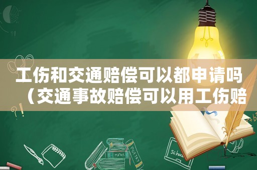 工傷和交通賠償可以都申請嗎（交通事故賠償可以用工傷賠付嗎）