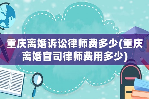 重慶離婚訴訟律師費多少(重慶離婚官司律師費用多少)
