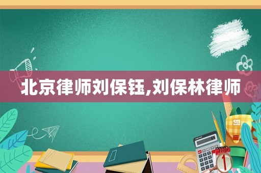 北京律師劉保鈺,劉保林律師