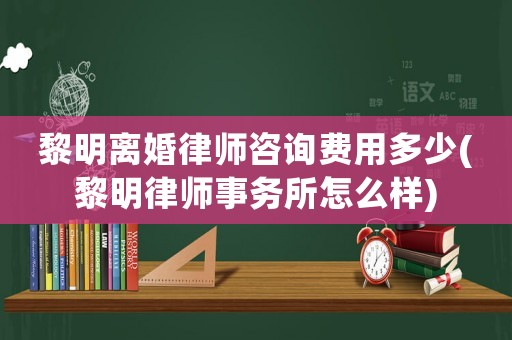 黎明離婚律師咨詢費用多少(黎明律師事務所怎么樣)