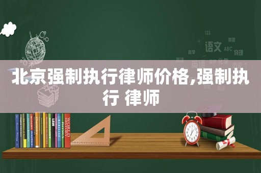 北京強(qiáng)制執(zhí)行律師價(jià)格,強(qiáng)制執(zhí)行 律師