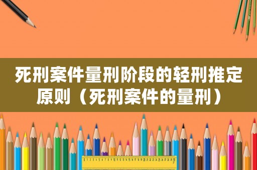 死刑案件量刑階段的輕刑推定原則（死刑案件的量刑）