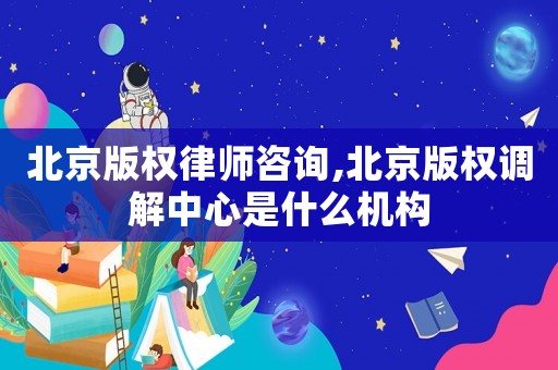 北京版權(quán)律師咨詢,北京版權(quán)調(diào)解中心是什么機構(gòu)