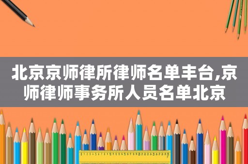 北京京師律所律師名單豐臺,京師律師事務所人員名單北京