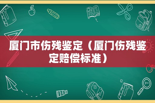 廈門市傷殘鑒定（廈門傷殘鑒定賠償標準）