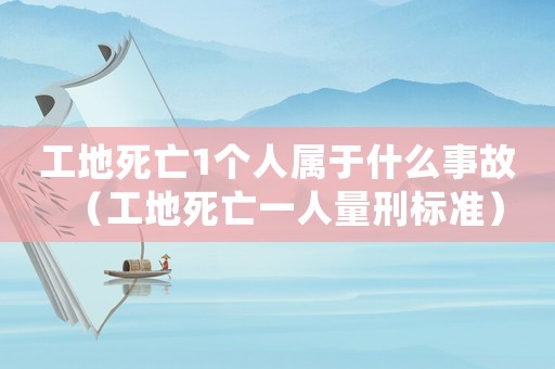 工地死亡1個人屬于什么事故（工地死亡一人量刑標準）