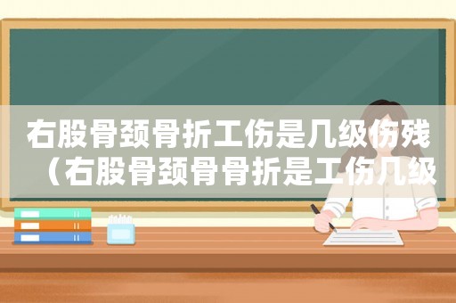 右股骨頸骨折工傷是幾級傷殘（右股骨頸骨骨折是工傷幾級）