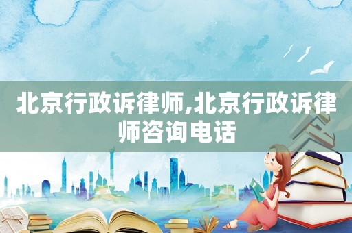 北京行政訴律師,北京行政訴律師咨詢電話