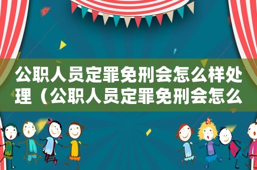 公職人員定罪免刑會怎么樣處理（公職人員定罪免刑會怎么樣）