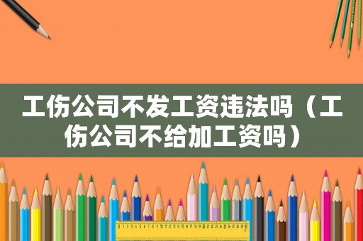 工傷公司不發工資違法嗎（工傷公司不給加工資嗎）