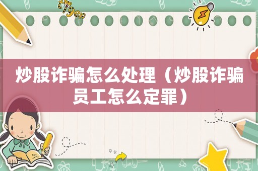 炒股詐騙怎么處理（炒股詐騙員工怎么定罪）