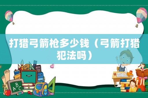 打獵弓箭槍多少錢（弓箭打獵犯法嗎）