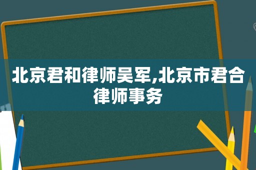 北京君和律師吳軍,北京市君合律師事務