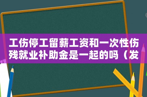 工傷停工留薪工資和一次性傷殘就業(yè)補(bǔ)助金是一起的嗎（發(fā)生工傷停工留薪工資）