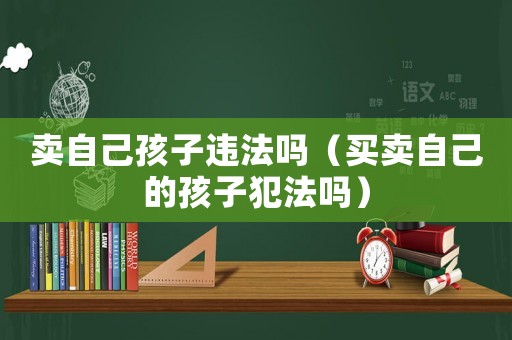 賣自己孩子違法嗎（買賣自己的孩子犯法嗎）