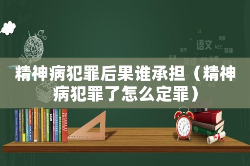 精神病犯罪后果誰承擔（精神病犯罪了怎么定罪）