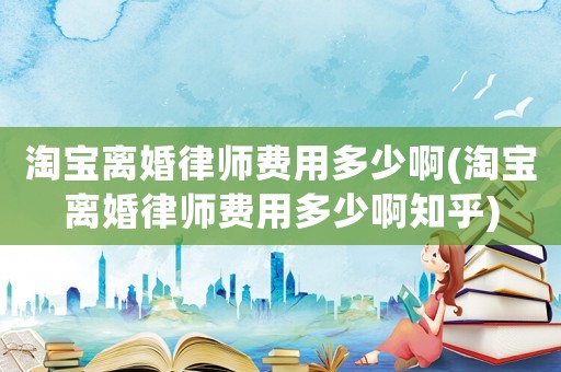 淘寶離婚律師費用多少啊(淘寶離婚律師費用多少啊知乎)