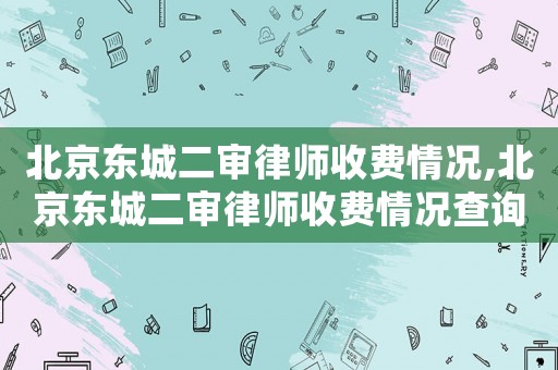 北京東城二審律師收費情況,北京東城二審律師收費情況查詢