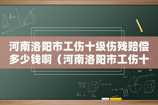 河南洛陽(yáng)市工傷十級(jí)傷殘賠償多少錢?。ê幽下尻?yáng)市工傷十級(jí)傷殘賠償多少錢）