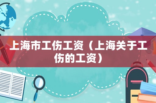 上海市工傷工資（上海關于工傷的工資）