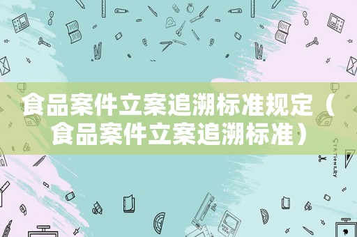 食品案件立案追溯標準規定（食品案件立案追溯標準）