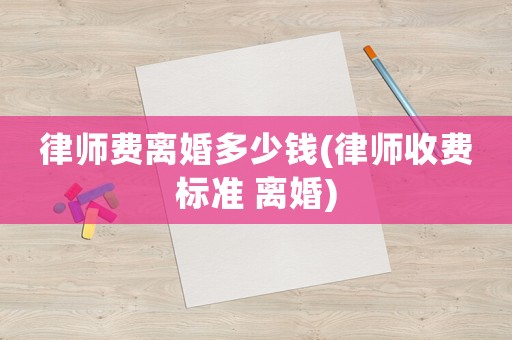 律師費離婚多少錢(律師收費標準 離婚)