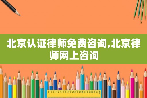 北京認證律師免費咨詢,北京律師網上咨詢