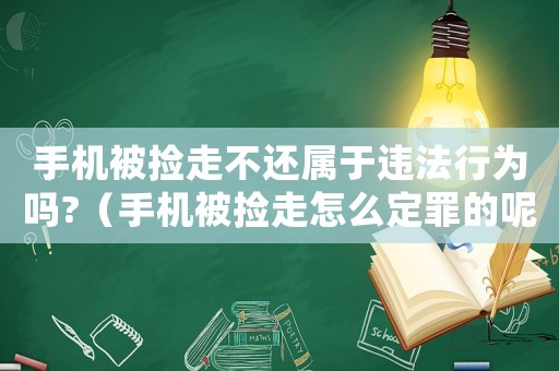 手機被撿走不還屬于違法行為嗎?（手機被撿走怎么定罪的呢）