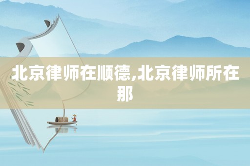 北京律師在順德,北京律師所在那
