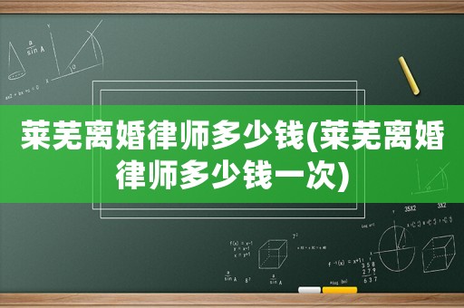 萊蕪離婚律師多少錢(萊蕪離婚律師多少錢一次)
