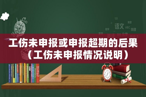 工傷未申報(bào)或申報(bào)超期的后果（工傷未申報(bào)情況說(shuō)明）