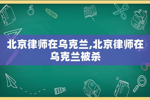 北京律師在烏克蘭,北京律師在烏克蘭被殺
