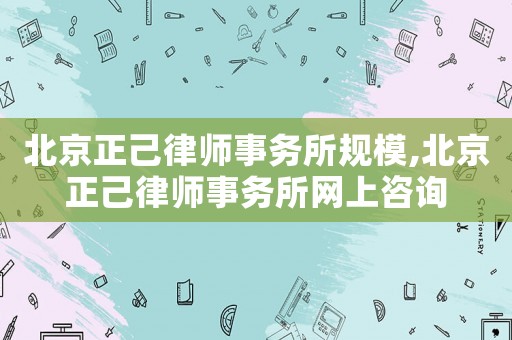 北京正己律師事務所規模,北京正己律師事務所網上咨詢