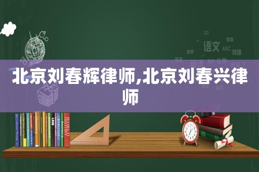 北京劉春輝律師,北京劉春興律師