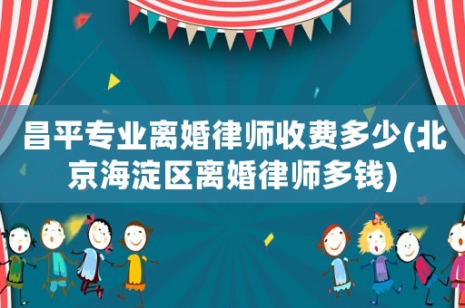 昌平專業離婚律師收費多少(北京海淀區離婚律師多錢)