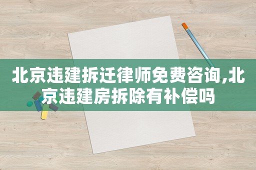北京違建拆遷律師免費咨詢,北京違建房拆除有補償嗎
