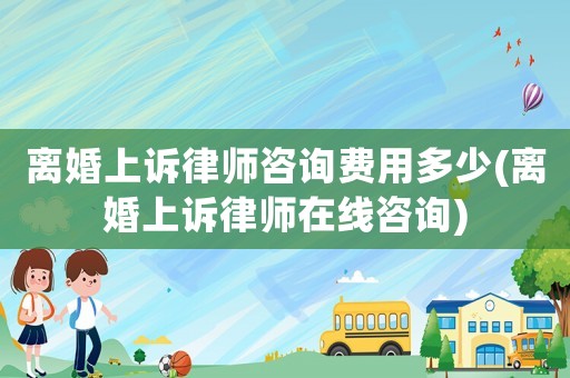 離婚上訴律師咨詢費用多少(離婚上訴律師在線咨詢)