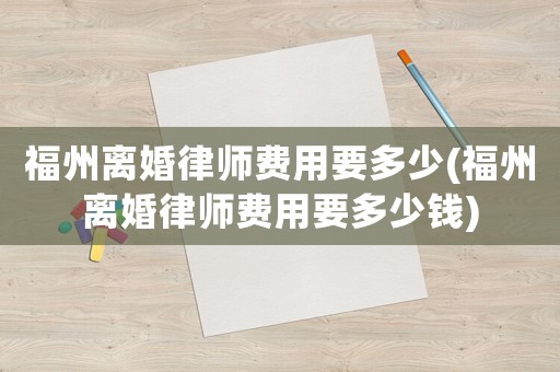 福州離婚律師費用要多少(福州離婚律師費用要多少錢)