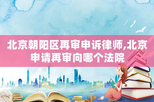 北京朝陽區(qū)再審申訴律師,北京申請(qǐng)?jiān)賹徬蚰膫€(gè)法院