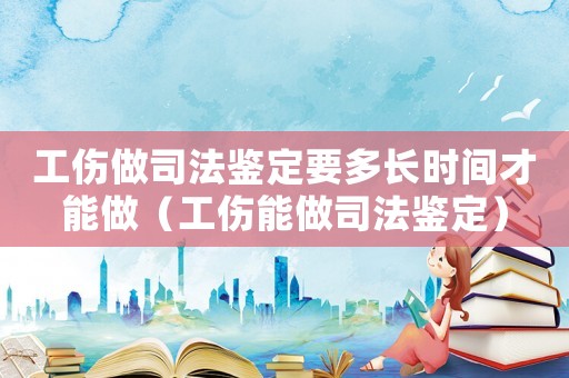 工傷做司法鑒定要多長時間才能做（工傷能做司法鑒定）