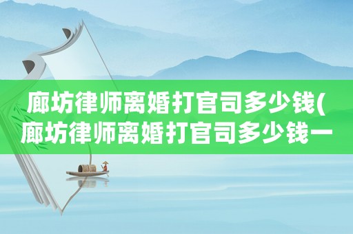 廊坊律師離婚打官司多少錢(廊坊律師離婚打官司多少錢一個月)