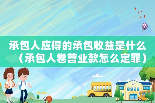承包人應得的承包收益是什么（承包人卷營業款怎么定罪）