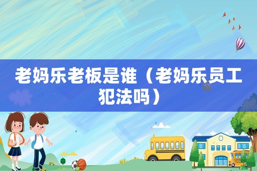 老媽樂老板是誰（老媽樂員工犯法嗎）