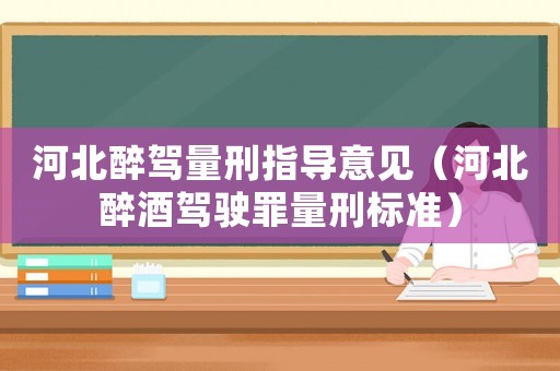 河北醉駕量刑指導意見（河北醉酒駕駛罪量刑標準）